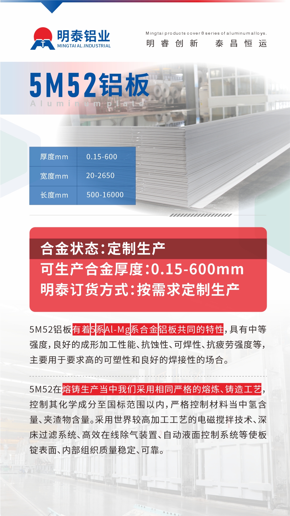 5M52鋁板有著5系A(chǔ)l-Mg系合金鋁板共同的特性，具有中等強(qiáng)度，良好的成形加工性能、抗蝕性、可焊性、抗疲勞強(qiáng)度等，主要用于要求高的可塑性和良好的焊接性的場(chǎng)合，如大巴車(chē)、蒙皮、發(fā)動(dòng)機(jī)、行李箱外板、易拉罐、門(mén)板料、屋面板、雕刻鋁板、燈具料等。
5M52在熔鑄生產(chǎn)當(dāng)中我們采用相同嚴(yán)格的熔煉、鑄造工藝，控制其化學(xué)成分至國(guó)標(biāo)范圍以?xún)?nèi)，嚴(yán)格控制材料當(dāng)中氫含量、夾渣物含量。采用世界較高加工工藝的電磁攪拌技術(shù)、深床過(guò)濾系統(tǒng)、高效在線(xiàn)除氣裝置、自動(dòng)液面控制系統(tǒng)等使板錠表面、內(nèi)部組織質(zhì)量穩(wěn)定、可靠。