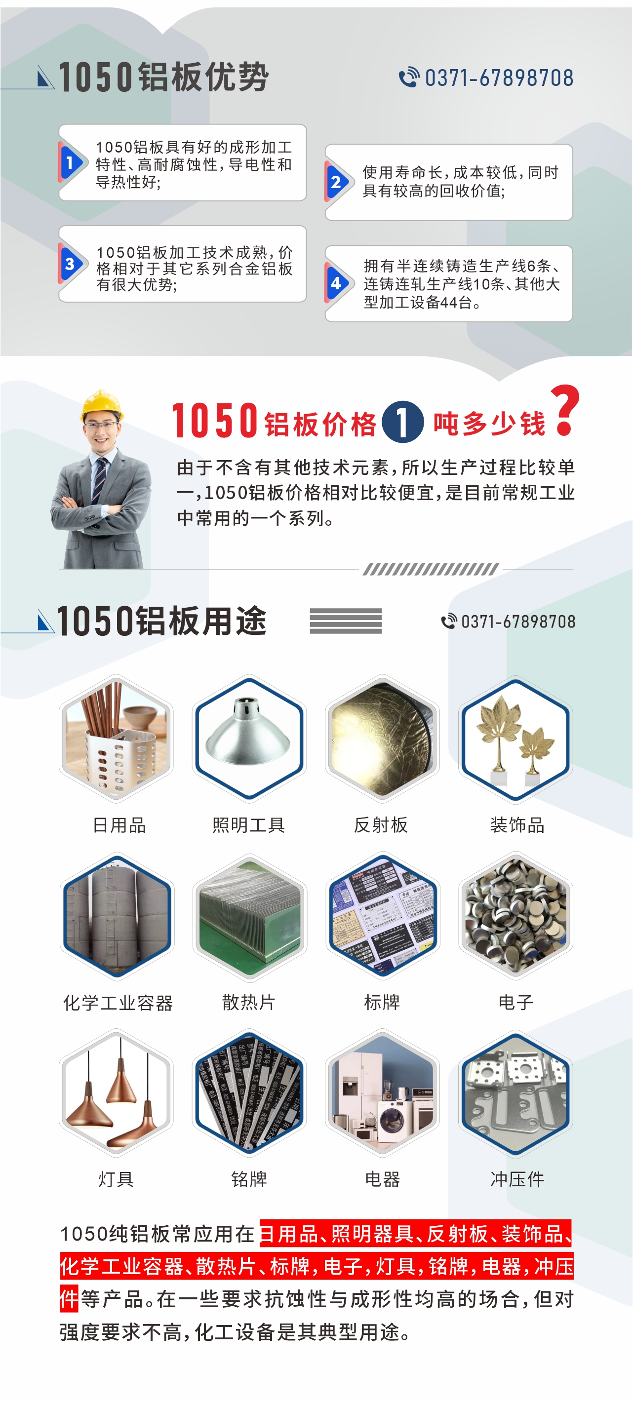 明泰1050鋁板優(yōu)勢(shì)
1、1050鋁板具有好的成形加工特性、高耐腐蝕性，導(dǎo)電性和導(dǎo)熱性好;2、使用壽命長(zhǎng)，成本較低，同時(shí)具有較高的回收價(jià)值;
3、1050鋁板加工技術(shù)成熟，價(jià)格相對(duì)于其它系列合金鋁板有很大優(yōu)勢(shì);4、擁有半連續(xù)鑄造生產(chǎn)線6條、連鑄連軋生產(chǎn)線10條、其他大型加工設(shè)備44臺(tái)。1050鋁板價(jià)格1噸多少錢？由于不含有其他技術(shù)元素，所以生產(chǎn)過程比較單一，1050鋁板價(jià)格相對(duì)比較便宜，是目前常規(guī)工業(yè)中常用的一個(gè)系列。