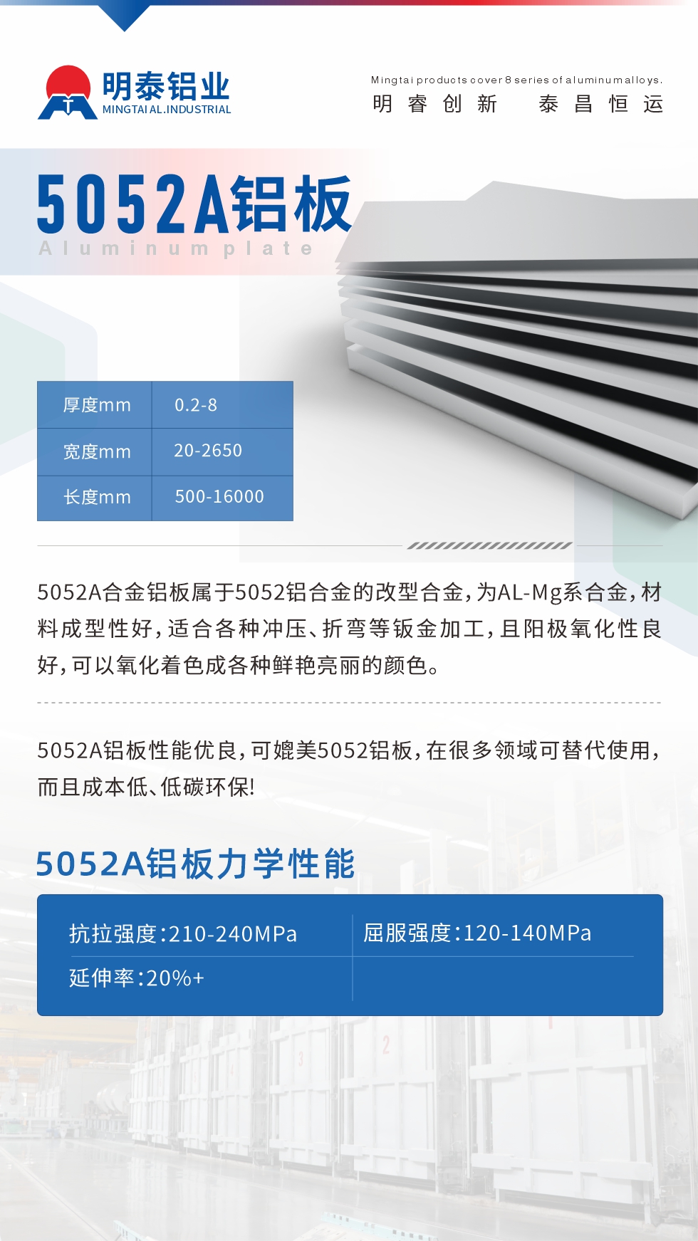 5052A合金鋁板屬于5052鋁合金的改型合金，為AL-Mg系合金，材料成型性好，適合各種沖壓、折彎等鈑金加工，且陽極氧化性良好，可以氧化著色成各種鮮艷亮麗的顏色。5052A鋁板性能優(yōu)良，可媲美5052鋁板，在很多領(lǐng)域可替代使用，而且成本低、低碳環(huán)保!5052A鋁板力學(xué)性能抗拉強度：210-240MPa屈服強度：120-140MPa延伸率：20%+
