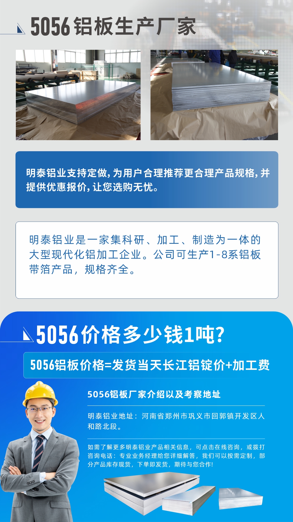 5056鋁板價(jià)格多少錢(qián)1噸
　　5056鋁板價(jià)格高低都有，小編這里建議，用戶(hù)在考慮價(jià)格的同時(shí)，也需注重產(chǎn)品質(zhì)量以及售后服務(wù)，選擇大型鋁板廠家不僅價(jià)格合理，其產(chǎn)品質(zhì)量有保障。河南明泰鋁業(yè)是業(yè)內(nèi)口碑良好的　5056鋁板生產(chǎn)廠家，價(jià)格合理，多重優(yōu)惠，可咨詢(xún)選購(gòu)。
　　5056鋁板價(jià)格=發(fā)貨當(dāng)天長(zhǎng)江鋁錠價(jià)+加工費(fèi)
　　5056鋁板廠家介紹以及考察地址
　　明泰鋁業(yè)有技術(shù)經(jīng)理為您提供一對(duì)一的生產(chǎn)方案設(shè)計(jì)，為用戶(hù)合理推薦更合理產(chǎn)品規(guī)格，并提供優(yōu)惠報(bào)價(jià);讓您選購(gòu)無(wú)憂(yōu)
　　明泰鋁業(yè)是一家集科研、加工、制造為一體的大型現(xiàn)代化鋁加工企業(yè)。公司可生產(chǎn)1-8系鋁板帶箔產(chǎn)品，規(guī)格齊全。
　　明泰鋁業(yè)地址：河南省鄭州市鞏義市回郭鎮(zhèn)開(kāi)發(fā)區(qū)人和路北段。
　　如需了解更多明泰鋁業(yè)產(chǎn)品相關(guān)信息，可點(diǎn)擊在線(xiàn)咨詢(xún)，或撥打咨詢(xún)電話(huà)：專(zhuān)業(yè)業(yè)務(wù)經(jīng)理給您詳細(xì)解答，我們可以按需定制，部分產(chǎn)品庫(kù)存現(xiàn)貨，下單即發(fā)貨，期待與您合作!