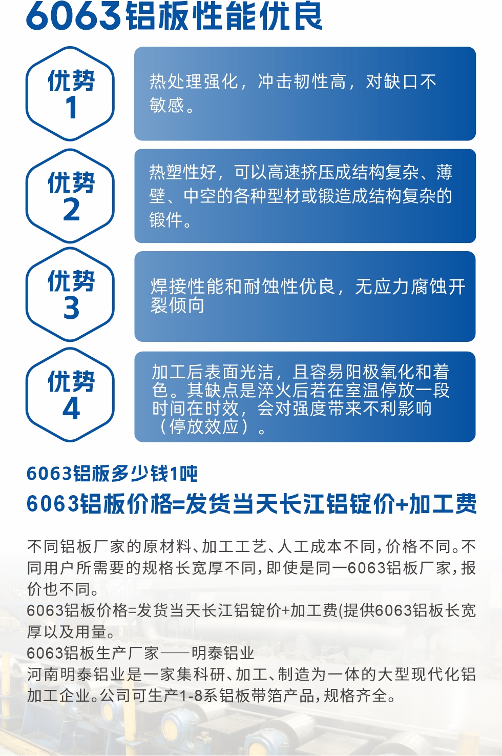 6063鋁板性能優(yōu)良

1.熱處理強(qiáng)化，沖擊韌性高，對(duì)缺口不敏感。

2.熱塑性好，可以高速擠壓成結(jié)構(gòu)復(fù)雜、薄壁、中空的各種型材或鍛造成結(jié)構(gòu)復(fù)雜的鍛件。

3.焊接性能和耐蝕性優(yōu)良，無應(yīng)力腐蝕開裂傾向。

4.加工后表面光潔，且容易陽極氧化和著色。其缺點(diǎn)是淬火后若在室溫停放一段時(shí)間在時(shí)效，會(huì)對(duì)強(qiáng)度帶來不利影響（停放效應(yīng)）。

