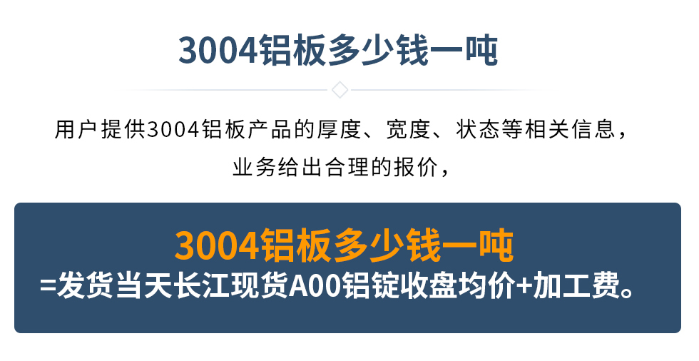 3004鋁板多少錢一噸
　　用戶提供3004鋁板產(chǎn)品的厚度、寬度、狀態(tài)等相關信息，業(yè)務給出合理的報價，
　　3004鋁板多少錢一噸=發(fā)貨當天長江現(xiàn)貨A00鋁錠收盤均價+加工費。
　  3004鋁板生產(chǎn)廠家_明泰鋁業(yè)

